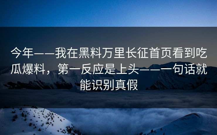 今年——我在黑料万里长征首页看到吃瓜爆料，第一反应是上头——一句话就能识别真假