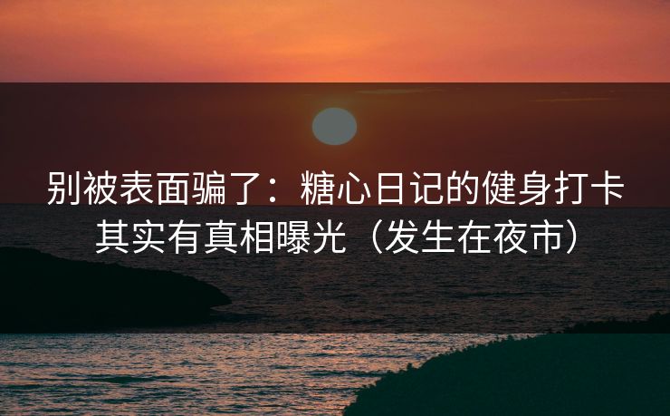 别被表面骗了：糖心日记的健身打卡其实有真相曝光（发生在夜市）