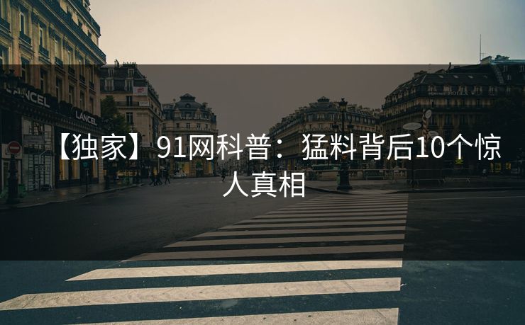 【独家】91网科普：猛料背后10个惊人真相