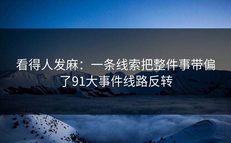 看得人发麻：一条线索把整件事带偏了91大事件线路反转