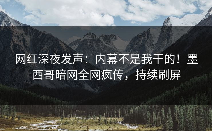 网红深夜发声：内幕不是我干的！墨西哥暗网全网疯传，持续刷屏