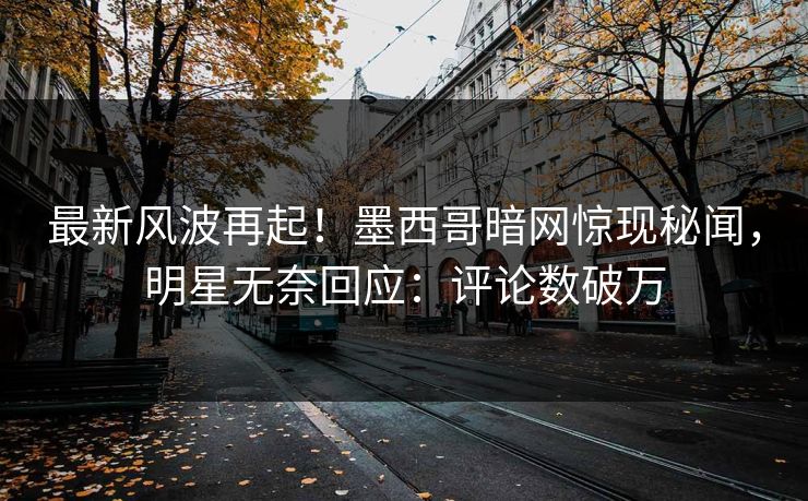 最新风波再起！墨西哥暗网惊现秘闻，明星无奈回应：评论数破万