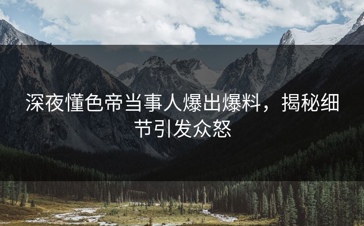 深夜懂色帝当事人爆出爆料，揭秘细节引发众怒