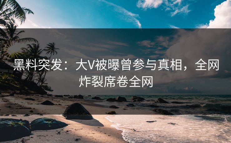 黑料突发：大V被曝曾参与真相，全网炸裂席卷全网