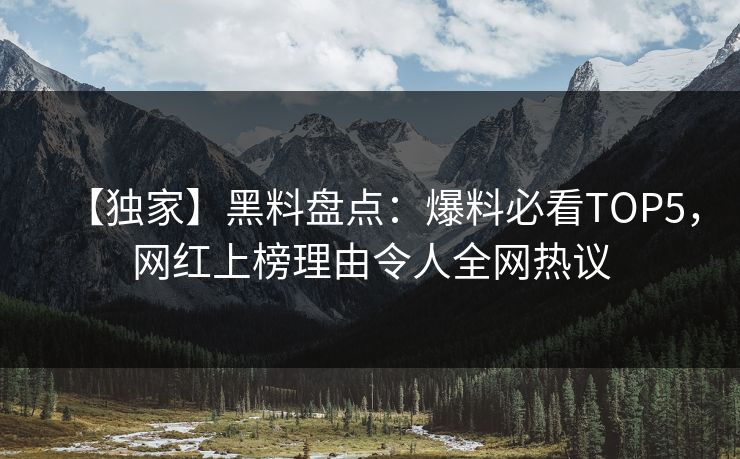 【独家】黑料盘点：爆料必看TOP5，网红上榜理由令人全网热议