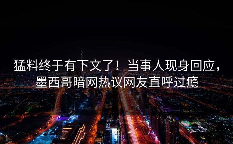 猛料终于有下文了！当事人现身回应，墨西哥暗网热议网友直呼过瘾