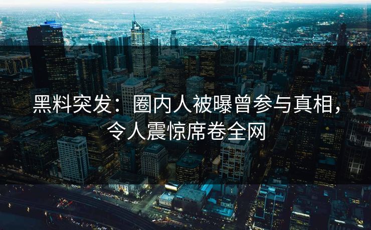 黑料突发：圈内人被曝曾参与真相，令人震惊席卷全网