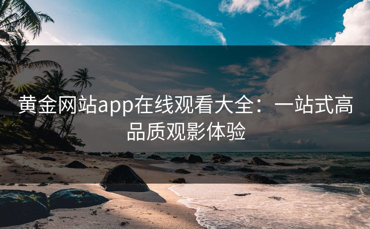 黄金网站app在线观看大全：一站式高品质观影体验
