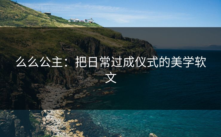 么么公主：把日常过成仪式的美学软文