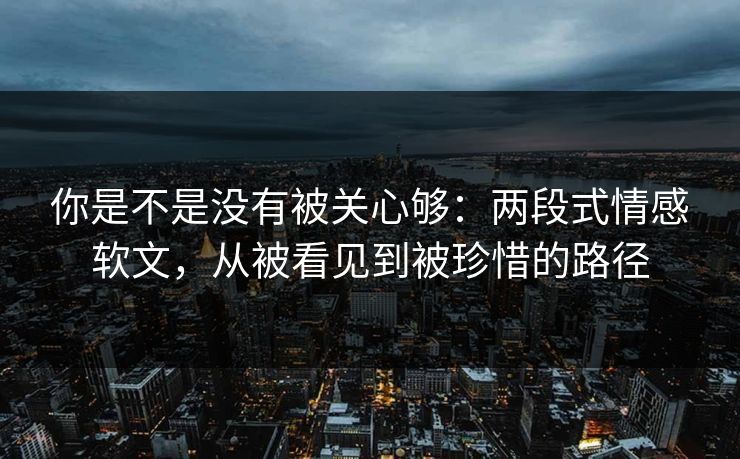 你是不是没有被关心够：两段式情感软文，从被看见到被珍惜的路径