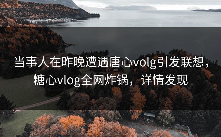当事人在昨晚遭遇唐心volg引发联想，糖心vlog全网炸锅，详情发现
